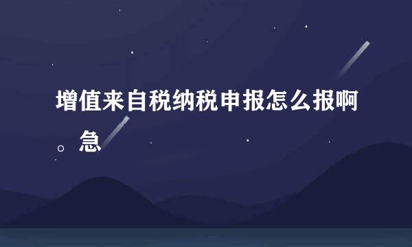 增值来自税纳税申报怎么报啊。急