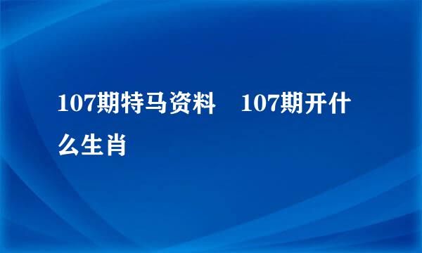 107期特马资料 107期开什么生肖