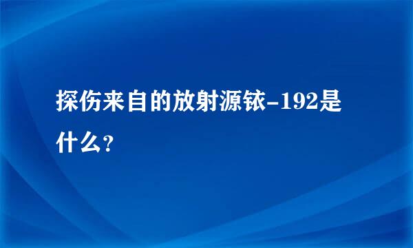 探伤来自的放射源铱-192是什么？