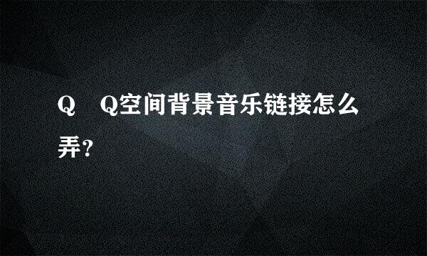 Q Q空间背景音乐链接怎么弄？