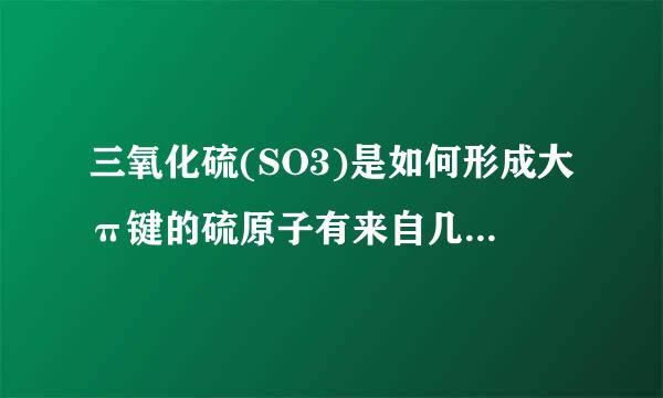 三氧化硫(SO3)是如何形成大π键的硫原子有来自几个电子参与形成派键?他是如何杂化的?求具体说明