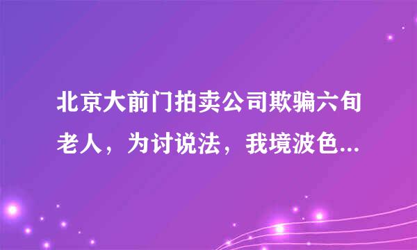 北京大前门拍卖公司欺骗六旬老人，为讨说法，我境波色良参触危铁否被拘留半年?有讲理的地方吗？