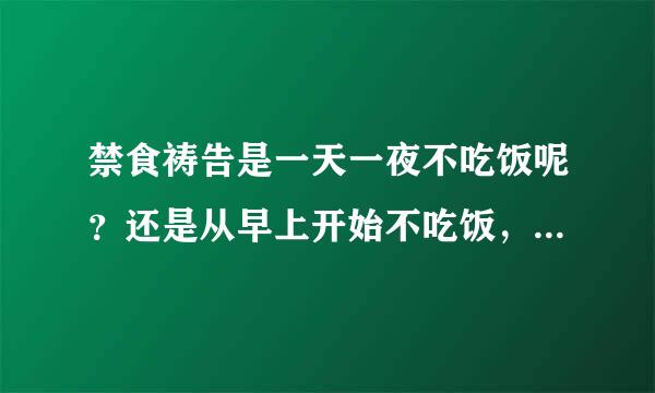 禁食祷告是一天一夜不吃饭呢？还是从早上开始不吃饭，中午不来自吃饭，晚上可以吃吗？禁食祷告的时候可以喝水