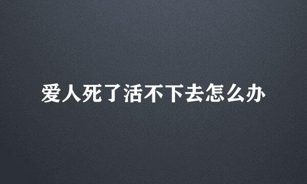 爱人死了活不下去怎么办