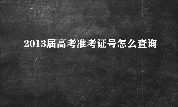 2013届高考准考证号怎么查询