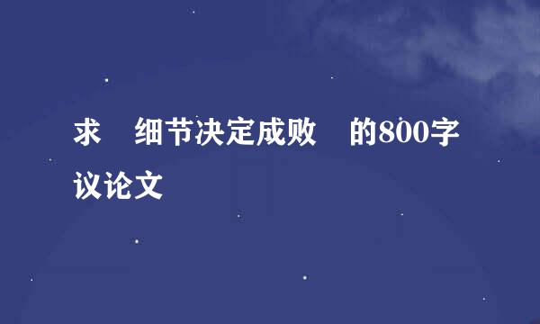 求 细节决定成败 的800字议论文