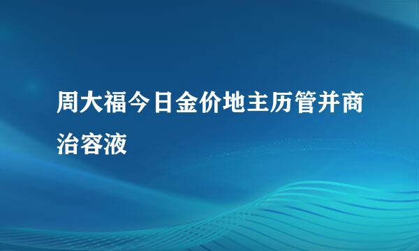 周大福今日金价地主历管并商治容液