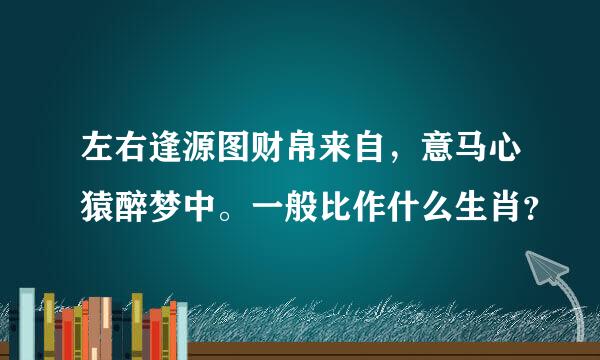 左右逢源图财帛来自，意马心猿醉梦中。一般比作什么生肖？