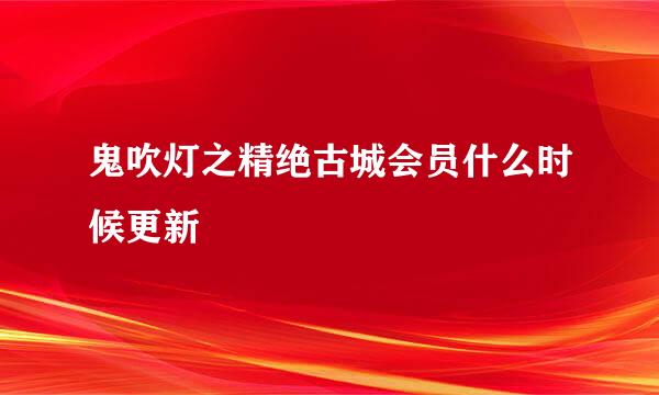 鬼吹灯之精绝古城会员什么时候更新