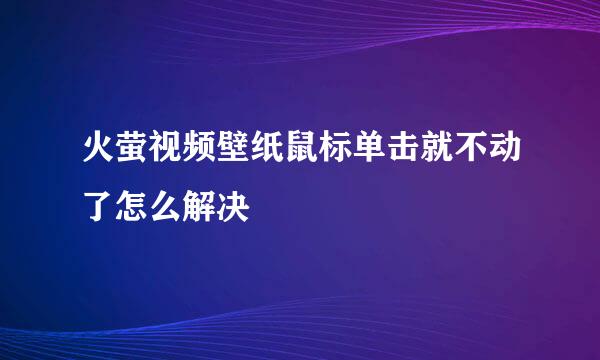 火萤视频壁纸鼠标单击就不动了怎么解决