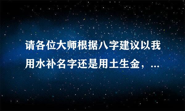 请各位大师根据八字建议以我用水补名字还是用土生金，金生水...