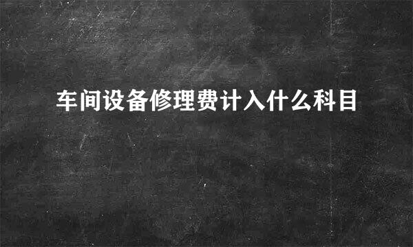 车间设备修理费计入什么科目