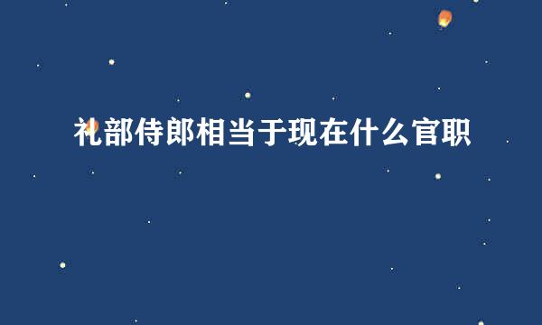 礼部侍郎相当于现在什么官职