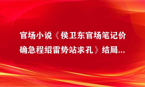 官场小说《侯卫东官场笔记价确急程绍雷势站求孔》结局是什么？