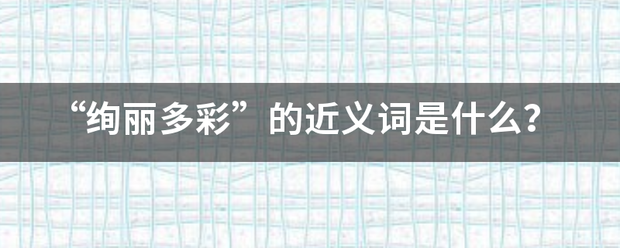 “绚来自丽多彩”的近义词是什么？360问答