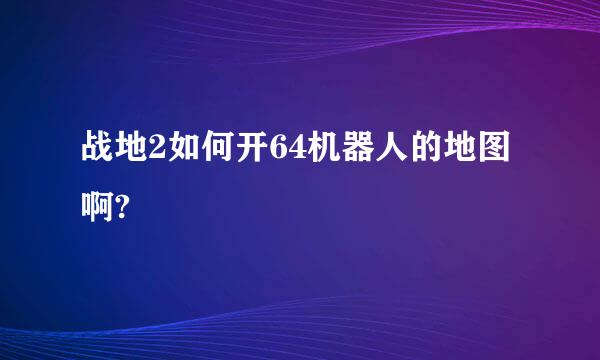 战地2如何开64机器人的地图啊?