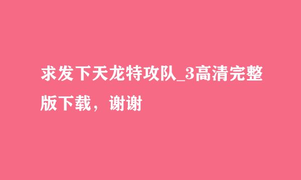 求发下天龙特攻队_3高清完整版下载，谢谢