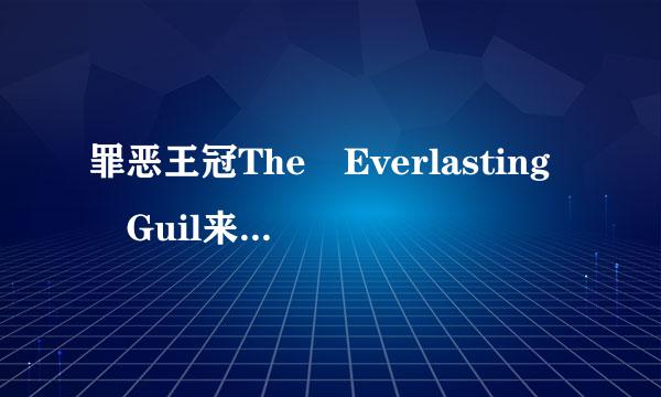 罪恶王冠The Everlasting Guil来自ty Crown的谐音!!!急急急!!!!!!!!