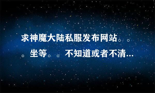 求神魔大陆私服发布网站。。。坐等。。不知道或者不清楚。或者叫我百度的就不要回答了。谢谢