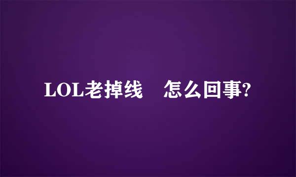 LOL老掉线 怎么回事?