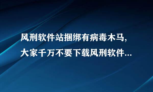 风刑软件站捆绑有病毒木马,大家千万不要下载风刑软件站软件运行?