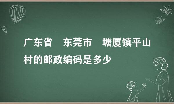 广东省 东莞市 塘厦镇平山村的邮政编码是多少