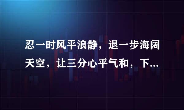 忍一时风平浪静，退一步海阔天空，让三分心平气和，下一句是什么？