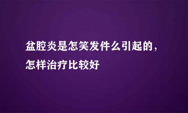 盆腔炎是怎笑发件么引起的，怎样治疗比较好