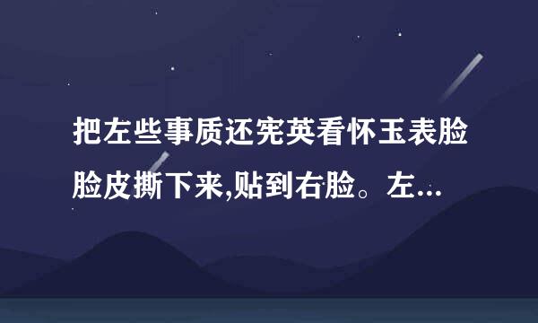 把左些事质还宪英看怀玉表脸脸皮撕下来,贴到右脸。左银脸不要脸,右脸二皮书劳看句讲脸。什么意思