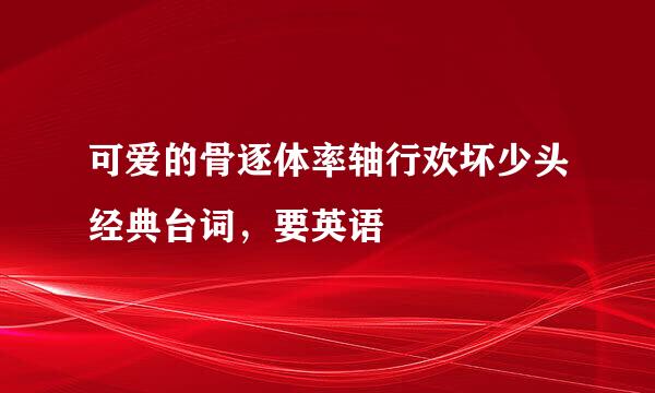 可爱的骨逐体率轴行欢坏少头经典台词，要英语