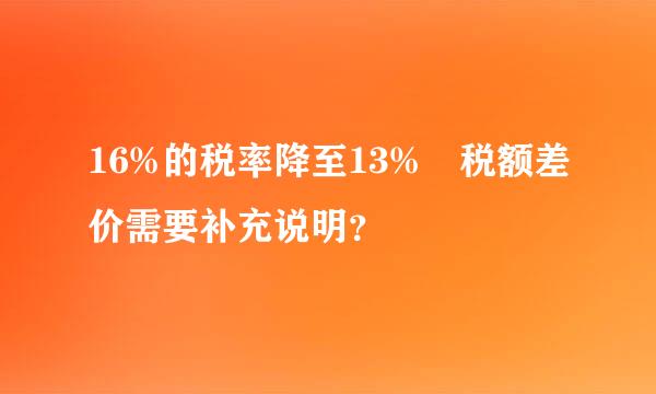 16%的税率降至13% 税额差价需要补充说明？