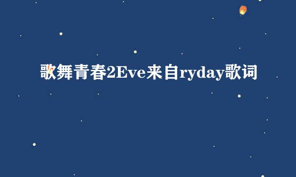 歌舞青春2Eve来自ryday歌词