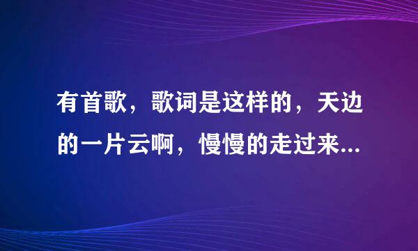 有首歌，歌词是这样的，天边的一片云啊，慢慢的走过来，有谁知道歌名，谁唱的吗