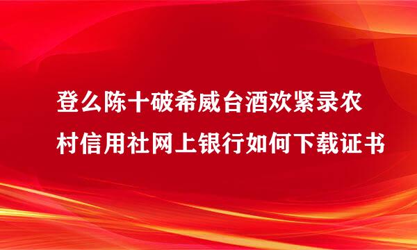 登么陈十破希威台酒欢紧录农村信用社网上银行如何下载证书