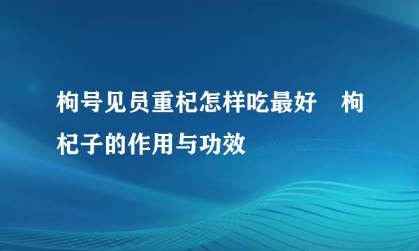 枸号见员重杞怎样吃最好 枸杞子的作用与功效