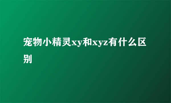 宠物小精灵xy和xyz有什么区别