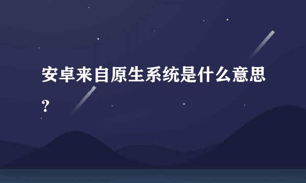 安卓来自原生系统是什么意思？