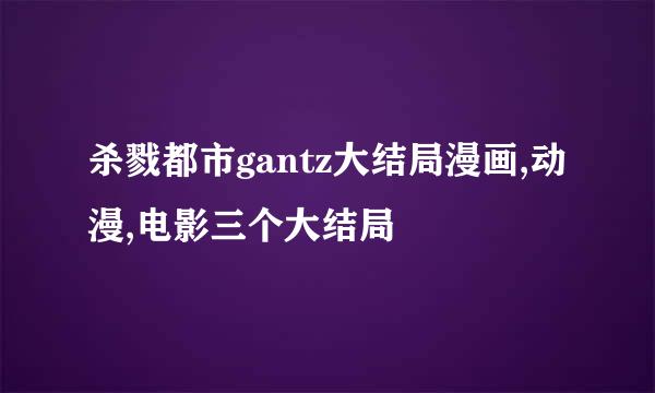 杀戮都市gantz大结局漫画,动漫,电影三个大结局