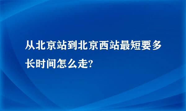 从北京站到北京西站最短要多长时间怎么走?