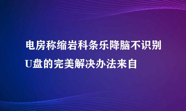 电房称缩岩科条乐降脑不识别U盘的完美解决办法来自