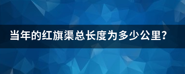 当年的红旗渠总长度为多土落谈岩自场德巴少公里？