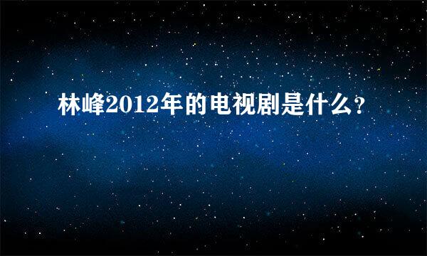 林峰2012年的电视剧是什么？