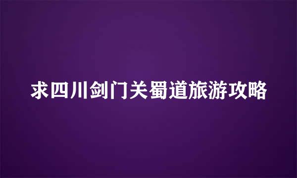 求四川剑门关蜀道旅游攻略