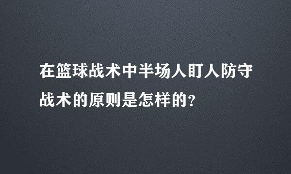 在篮球战术中半场人盯人防守战术的原则是怎样的？