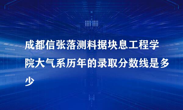 成都信张落测料据块息工程学院大气系历年的录取分数线是多少