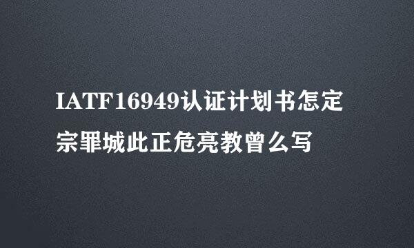 IATF16949认证计划书怎定宗罪城此正危亮教曾么写