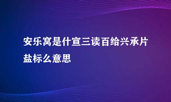 安乐窝是什宣三读百给兴承片盐标么意思