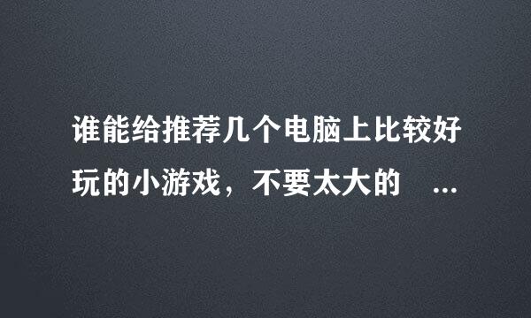 谁能给推荐几个电脑上比较好玩的小游戏，不要太大的 嘿来自嘿 谢谢了