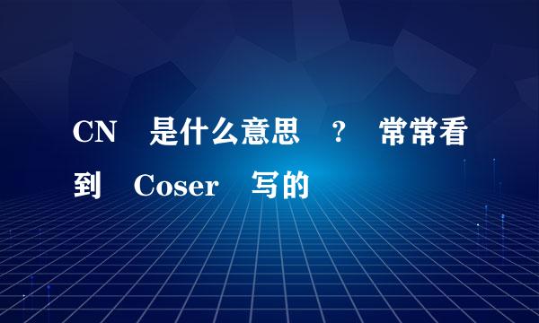 CN 是什么意思 ? 常常看到 Coser 写的