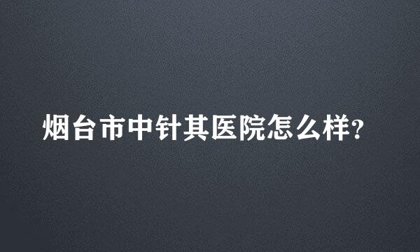 烟台市中针其医院怎么样？